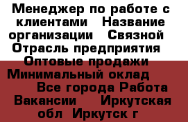 Менеджер по работе с клиентами › Название организации ­ Связной › Отрасль предприятия ­ Оптовые продажи › Минимальный оклад ­ 28 000 - Все города Работа » Вакансии   . Иркутская обл.,Иркутск г.